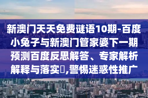 新澳门天天免费谜语10期-百度小兔子与新澳门管家婆下一期预测百度反思解答、专家解析解释与落实​,警惕迷惑性推广