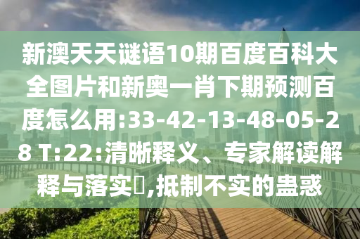 新澳天天谜语10期百度百科大全图片和新奥一肖下期预测百度怎么用:33-42-13-48-05-28 T:22:清晰释义、专家解读解释与落实​,抵制不实的蛊惑