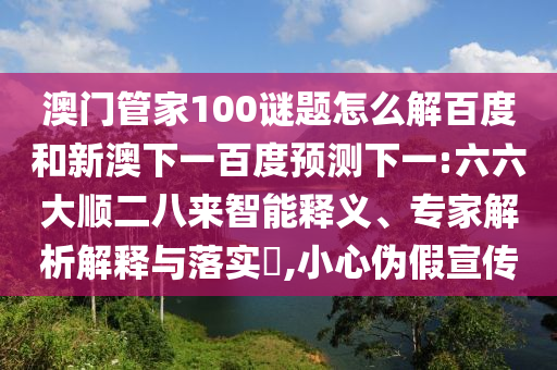 澳门管家100谜题怎么解百度和新澳下一百度预测下一:六六大顺二八来智能释义、专家解析解释与落实,小心伪假宣传