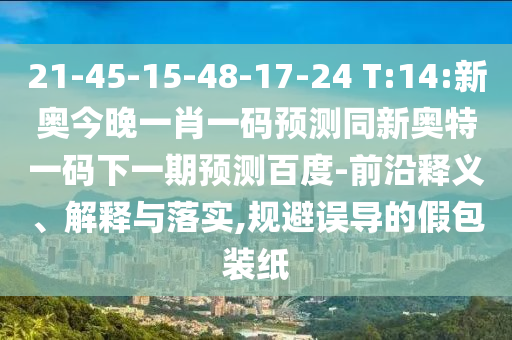 21-45-15-48-17-24 T:14:新奥今晚一肖一码预测同新奥特一码下一期预测百度-前沿释义、解释与落实,规避误导的假包装纸