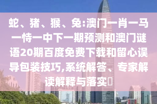 蛇、猪、猴、兔:澳门一肖一马一恃一中下一期预测和澳门谜语20期百度免费下载和留心误导包装技巧,系统解答、专家解读解释与落实​
