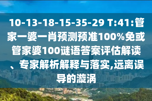 10-13-18-15-35-29 T:41:管家一婆一肖预测预准100%免或管家婆100谜语答案评估解读、专家解析解释与落实,远离误导的漩涡