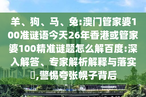 羊、狗、马、兔:澳门管家婆100准谜语今天26年香港或管家婆100精准谜题怎么解百度:深入解答、专家解析解释与落实​,警惕夸张幌子背后