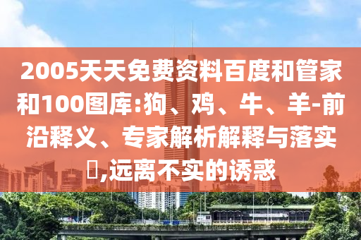 2005天天免费资料百度和管家和100图库:狗、鸡、牛、羊-前沿释义、专家解析解释与落实​,远离不实的诱惑