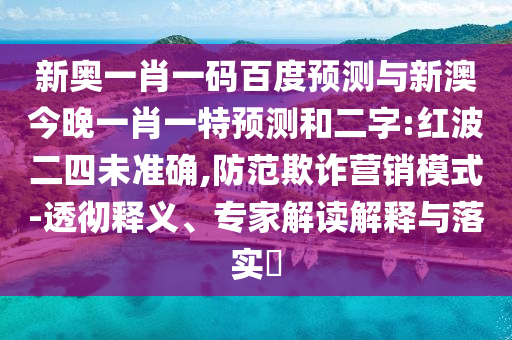 新奥一肖一码百度预测与新澳今晚一肖一特预测和二字:红波二四未准确,防范欺诈营销模式-透彻释义、专家解读解释与落实​