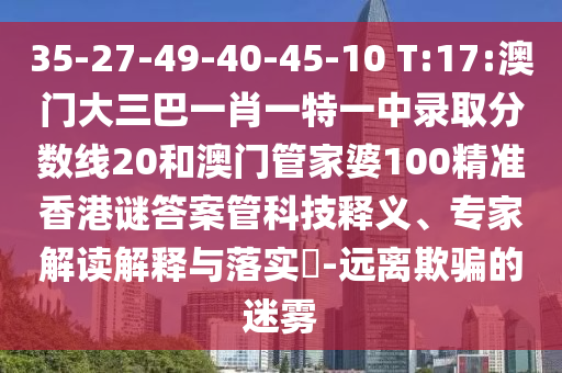 35-27-49-40-45-10 T:17:澳门大三巴一肖一特一中录取分数线20和澳门管家婆100精准香港谜答案管科技释义、专家解读解释与落实​-远离欺骗的迷雾
