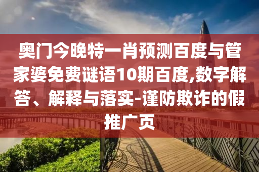 奥门今晚特一肖预测百度与管家婆免费谜语10期百度,数字解答、解释与落实-谨防欺诈的假推广页
