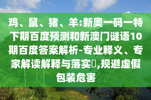 鸡、鼠、猪、羊:新奥一码一特下期百度预测和新澳门谜语10期百度答案解析-专业释义、专家解读解释与落实​,规避虚假包装危害