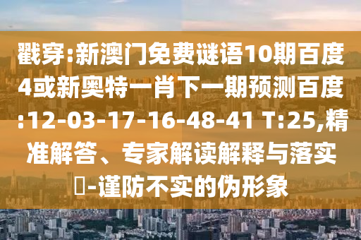 戳穿:新澳门免费谜语10期百度4或新奥特一肖下一期预测百度:12-03-17-16-48-41 T:25,精准解答、专家解读解释与落实​-谨防不实的伪形象