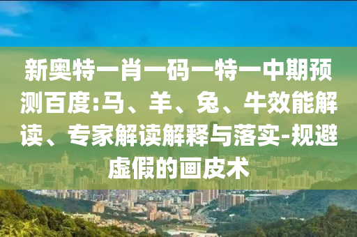 新奥特一肖一码一特一中期预测百度:马、羊、兔、牛效能解读、专家解读解释与落实-规避虚假的画皮术
