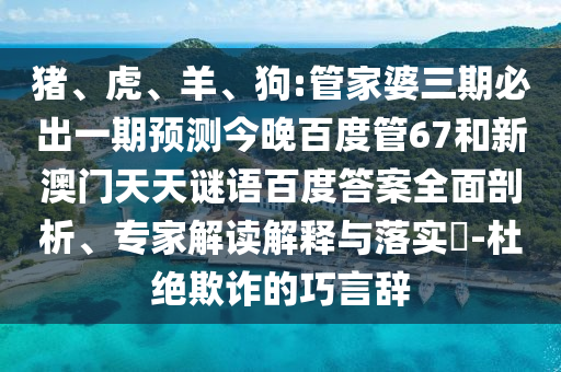 猪、虎、羊、狗:管家婆三期必出一期预测今晚百度管67和新澳门天天谜语百度答案全面剖析、专家解读解释与落实​-杜绝欺诈的巧言辞