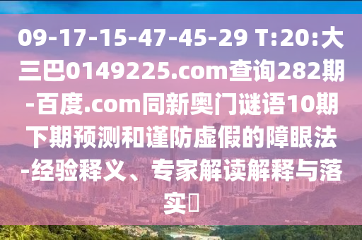 09-17-15-47-45-29 T:20:大三巴0149225.com查询282期-百度.com同新奥门谜语10期下期预测和谨防虚假的障眼法-经验释义、专家解读解释与落实​
