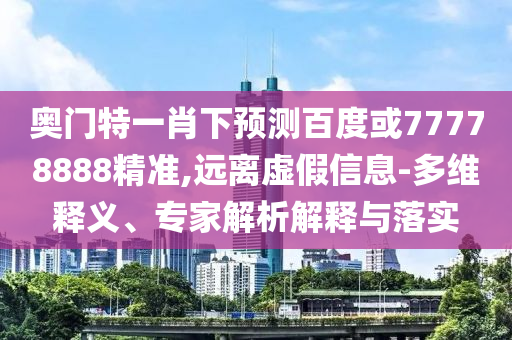 奥门特一肖下预测百度或77778888精准,远离虚假信息-多维释义、专家解析解释与落实