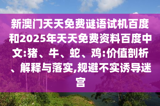 新澳门天天免费谜语试机百度和2025年天天免费资料百度中文:猪、牛、蛇、鸡:价值剖析、解释与落实,规避不实诱导迷宫