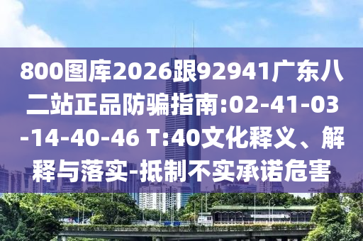 800图库2026跟92941广东八二站正品防骗指南:02-41-03-14-40-46 T:40文化释义、解释与落实-抵制不实承诺危害