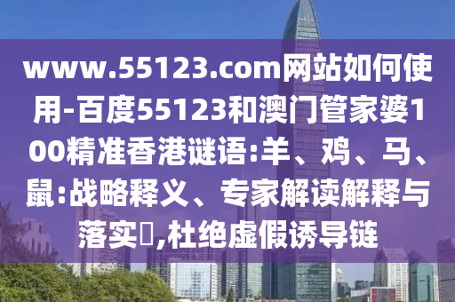 www.55123.com网站如何使用-百度55123和澳门管家婆100精准香港谜语:羊、鸡、马、鼠:战略释义、专家解读解释与落实​,杜绝虚假诱导链