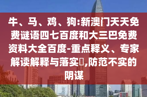 牛、马、鸡、狗:新澳门天天免费谜语四七百度和大三巴免费资料大全百度-重点释义、专家解读解释与落实​,防范不实的阴谋