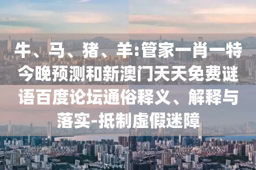 牛、马、猪、羊:管家一肖一特今晚预测和新澳门天天免费谜语百度论坛通俗释义、解释与落实-抵制虚假迷障