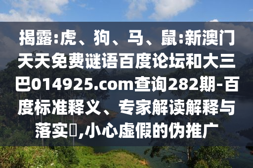 揭露:虎、狗、马、鼠:新澳门天天免费谜语百度论坛和大三巴014925.com查询282期-百度标准释义、专家解读解释与落实​,小心虚假的伪推广