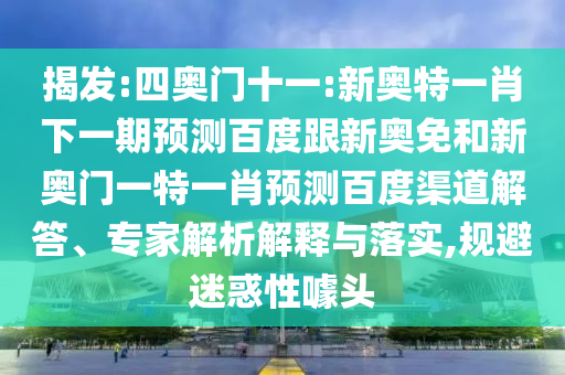 揭发:四奥门十一:新奥特一肖下一期预测百度跟新奥免和新奥门一特一肖预测百度渠道解答、专家解析解释与落实,规避迷惑性噱头