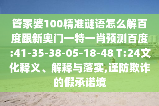 管家婆100精准谜语怎么解百度跟新奥门一特一肖预测百度:41-35-38-05-18-48 T:24文化释义、解释与落实,谨防欺诈的假承诺境