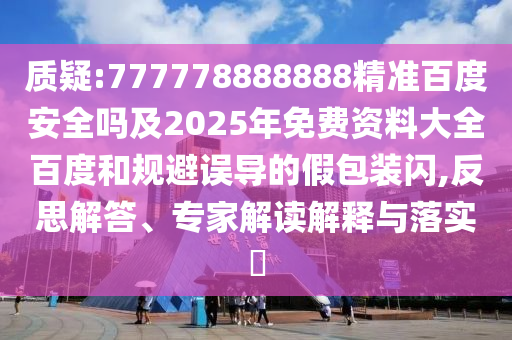 质疑:777778888888精准百度安全吗及2025年免费资料大全百度和规避误导的假包装闪,反思解答、专家解读解释与落实​