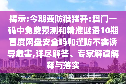 揭示:今期要防猴猪开:澳门一码中免费预测和精准谜语10期百度网盘安全吗和谨防不实诱导危害,详尽解答、专家解读解释与落实