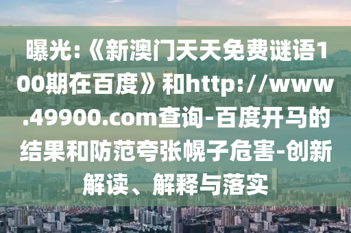 曝光:《新澳门天天免费谜语100期在百度》和http://www.49900.com查询-百度开马的结果和防范夸张幌子危害-创新解读、解释与落实