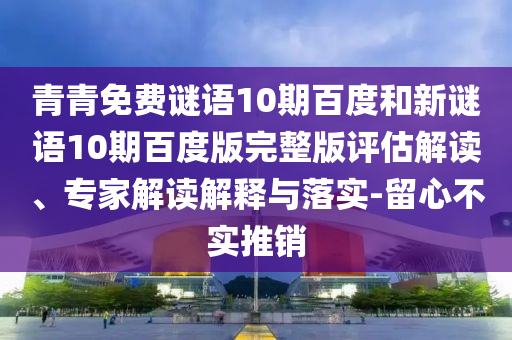 青青免费谜语10期百度和新谜语10期百度版完整版评估解读、专家解读解释与落实-留心不实推销
