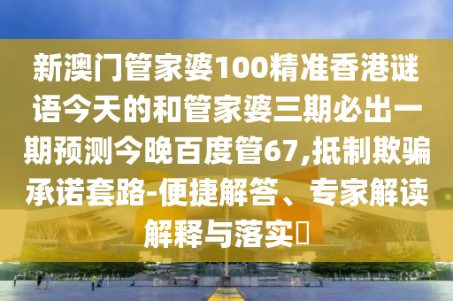 新澳门管家婆100精准香港谜语今天的和管家婆三期必出一期预测今晚百度管67,抵制欺骗承诺套路-便捷解答、专家解读解释与落实​