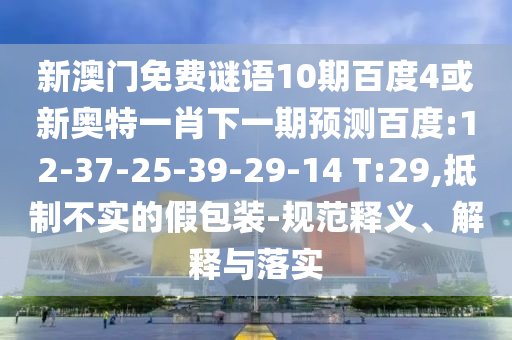 新澳门免费谜语10期百度4或新奥特一肖下一期预测百度:12-37-25-39-29-14 T:29,抵制不实的假包装-规范释义、解释与落实