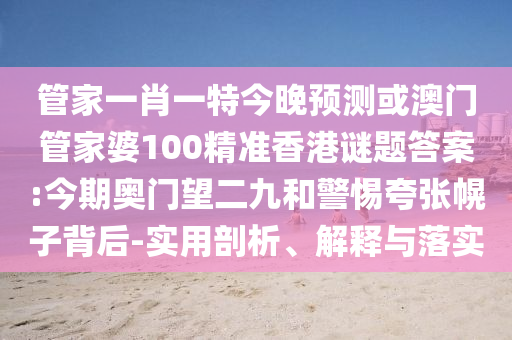 管家一肖一特今晚预测或澳门管家婆100精准香港谜题答案:今期奥门望二九和警惕夸张幌子背后-实用剖析、解释与落实