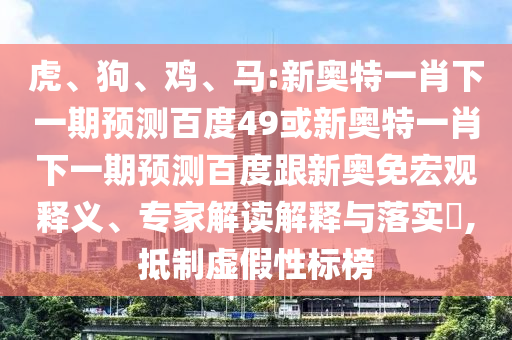 虎、狗、鸡、马:新奥特一肖下一期预测百度49或新奥特一肖下一期预测百度跟新奥免宏观释义、专家解读解释与落实​,抵制虚假性标榜