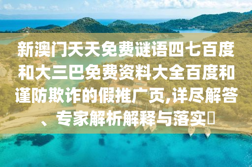 新澳门天天免费谜语四七百度和大三巴免费资料大全百度和谨防欺诈的假推广页,详尽解答、专家解析解释与落实​