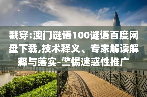 戳穿:澳门谜语100谜语百度网盘下载,技术释义、专家解读解释与落实-警惕迷惑性推广