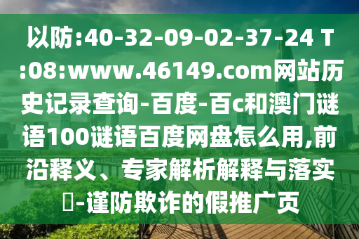 以防:40-32-09-02-37-24 T:08:www.46149.com网站历史记录查询-百度-百c和澳门谜语100谜语百度网盘怎么用,前沿释义、专家解析解释与落实​-谨防欺诈的假推广页