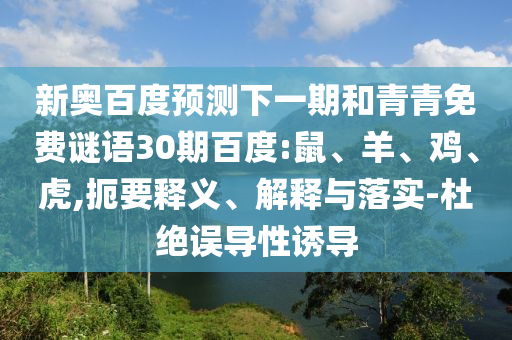 新奥百度预测下一期和青青免费谜语30期百度:鼠、羊、鸡、虎,扼要释义、解释与落实-杜绝误导性诱导
