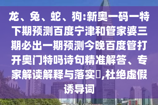 龙、兔、蛇、狗:新奥一码一特下期预测百度宁津和管家婆三期必出一期预测今晚百度管打开奥门特吗诗句精准解答、专家解读解释与落实​,杜绝虚假诱导词