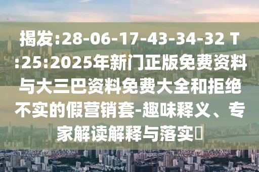 揭发:28-06-17-43-34-32 T:25:2025年新门正版免费资料与大三巴资料免费大全和拒绝不实的假营销套-趣味释义、专家解读解释与落实​