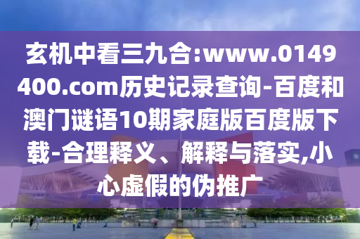 玄机中看三九合:www.0149400.com历史记录查询-百度和澳门谜语10期家庭版百度版下载-合理释义、解释与落实,小心虚假的伪推广