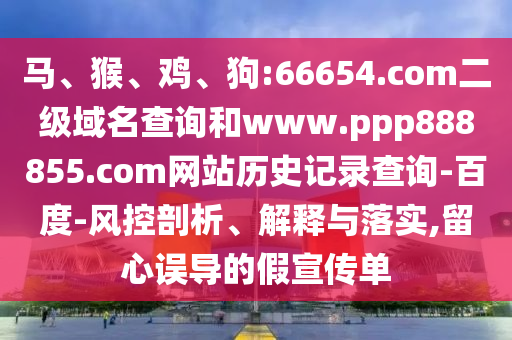 马、猴、鸡、狗:66654.com二级域名查询和www.ppp888855.com网站历史记录查询-百度-风控剖析、解释与落实,留心误导的假宣传单