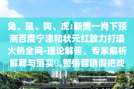 兔、鼠、狗、虎:新奥一肖下预测百度宁津和状元红致力打造火热全网-理论解答、专家解析解释与落实​,警惕营销假把戏