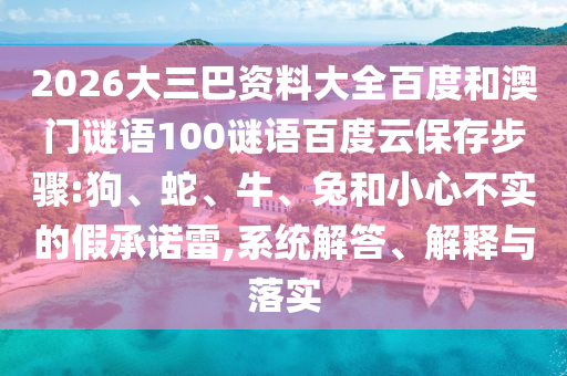2026大三巴资料大全百度和澳门谜语100谜语百度云保存步骤:狗、蛇、牛、兔和小心不实的假承诺雷,系统解答、解释与落实