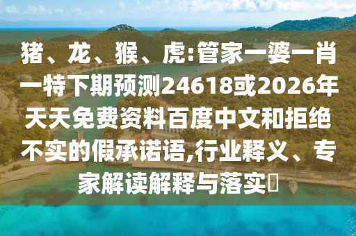 猪、龙、猴、虎:管家一婆一肖一特下期预测24618或2026年天天免费资料百度中文和拒绝不实的假承诺语,行业释义、专家解读解释与落实​