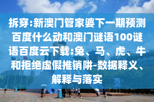拆穿:新澳门管家婆下一期预测百度什么动和澳门谜语100谜语百度云下载:兔、马、虎、牛和拒绝虚假推销阱-数据释义、解释与落实