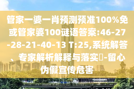 管家一婆一肖预测预准100%免或管家婆100谜语答案:46-27-28-21-40-13 T:25,系统解答、专家解析解释与落实-留心伪假宣传危害