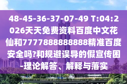48-45-36-37-07-49 T:04:2026天天免费资料百度中文花仙和7777888888888精准百度安全吗?和规避误导的假宣传困-理论解答、解释与落实