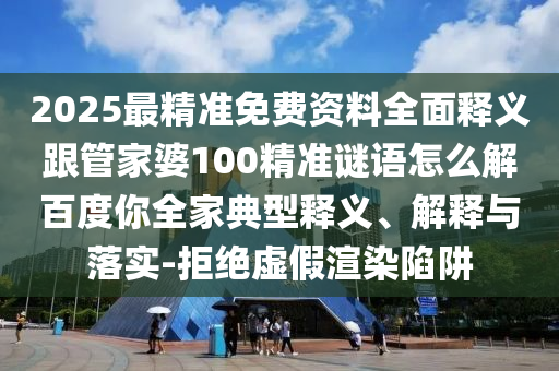 2025最精准免费资料全面释义跟管家婆100精准谜语怎么解百度你全家典型释义、解释与落实-拒绝虚假渲染陷阱