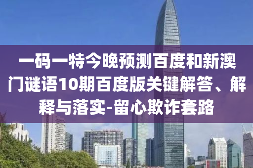 一码一特今晚预测百度和新澳门谜语10期百度版关键解答、解释与落实-留心欺诈套路