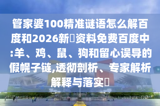 管家婆100精准谜语怎么解百度和2026新奧资料免费百度中:羊、鸡、鼠、狗和留心误导的假幌子链,透彻剖析、专家解析解释与落实​